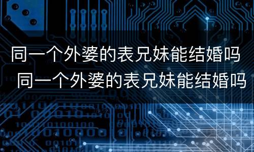 同一个外婆的表兄妹能结婚吗 同一个外婆的表兄妹能结婚吗女生