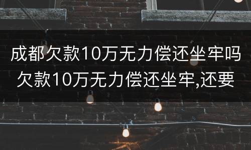 成都欠款10万无力偿还坐牢吗 欠款10万无力偿还坐牢,还要还钱吗