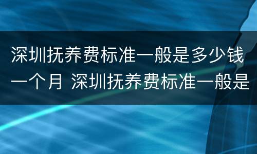 深圳抚养费标准一般是多少钱一个月 深圳抚养费标准一般是多少钱一个月呢
