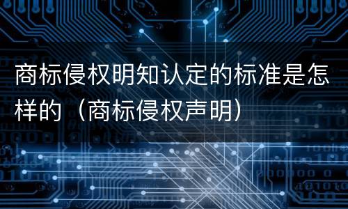 商标侵权明知认定的标准是怎样的（商标侵权声明）