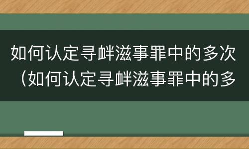 如何认定寻衅滋事罪中的多次（如何认定寻衅滋事罪中的多次犯罪行为）