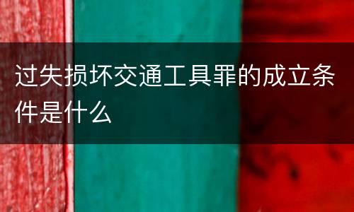 过失损坏交通工具罪的成立条件是什么