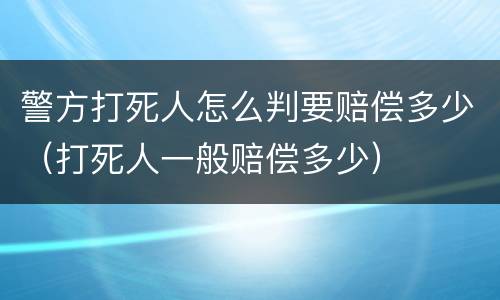 警方打死人怎么判要赔偿多少（打死人一般赔偿多少）