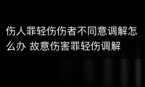 伤人罪轻伤伤者不同意调解怎么办 故意伤害罪轻伤调解