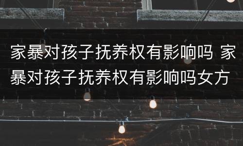 家暴对孩子抚养权有影响吗 家暴对孩子抚养权有影响吗女方