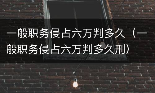 一般职务侵占六万判多久（一般职务侵占六万判多久刑）