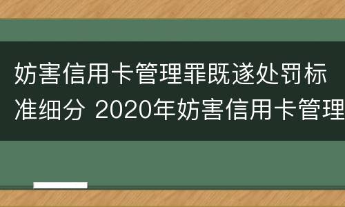 妨害信用卡管理罪既遂处罚标准细分 2020年妨害信用卡管理罪案例