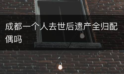 成都一个人去世后遗产全归配偶吗