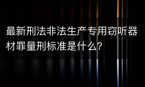 最新刑法非法生产专用窃听器材罪量刑标准是什么？