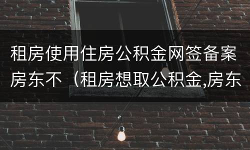 租房使用住房公积金网签备案房东不（租房想取公积金,房东不配合备案怎么办）
