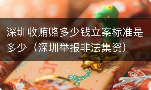 深圳收贿赂多少钱立案标准是多少（深圳举报非法集资）