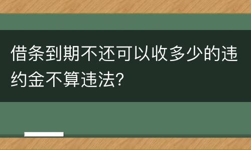 借条到期不还可以收多少的违约金不算违法？