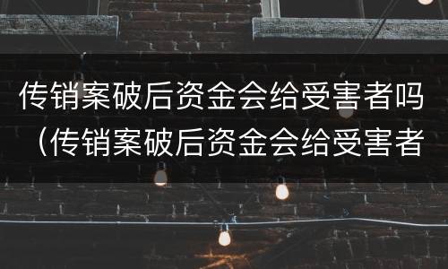 传销案破后资金会给受害者吗（传销案破后资金会给受害者吗知乎）