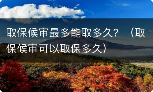 取保候审最多能取多久？（取保候审可以取保多久）