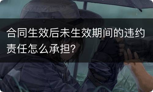 合同生效后未生效期间的违约责任怎么承担？