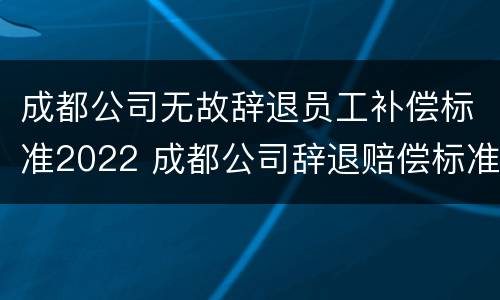 成都公司无故辞退员工补偿标准2022 成都公司辞退赔偿标准