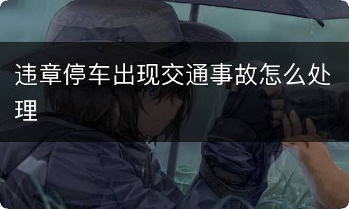 违章停车出现交通事故怎么处理