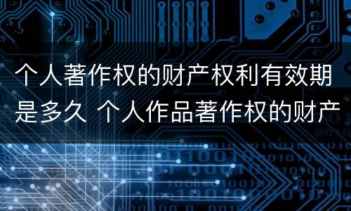 个人著作权的财产权利有效期是多久 个人作品著作权的财产权利