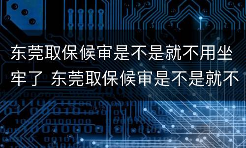 东莞取保候审是不是就不用坐牢了 东莞取保候审是不是就不用坐牢了呀