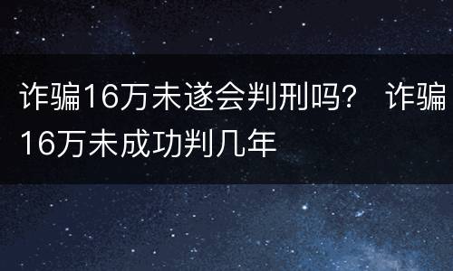 诈骗16万未遂会判刑吗？ 诈骗16万未成功判几年