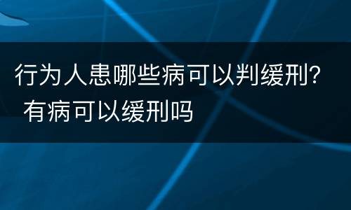 行为人患哪些病可以判缓刑？ 有病可以缓刑吗