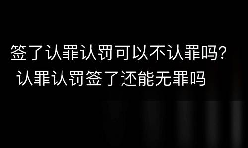 签了认罪认罚可以不认罪吗？ 认罪认罚签了还能无罪吗