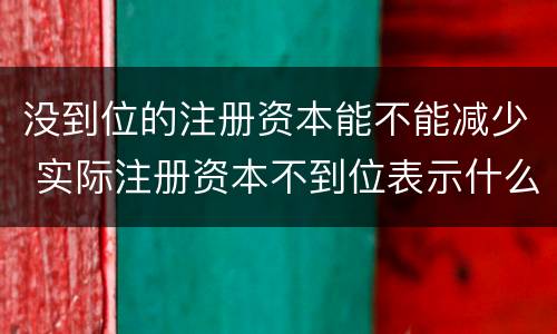 没到位的注册资本能不能减少 实际注册资本不到位表示什么