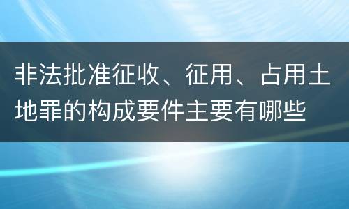 非法批准征收、征用、占用土地罪的构成要件主要有哪些