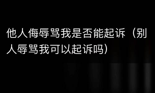 他人侮辱骂我是否能起诉（别人辱骂我可以起诉吗）