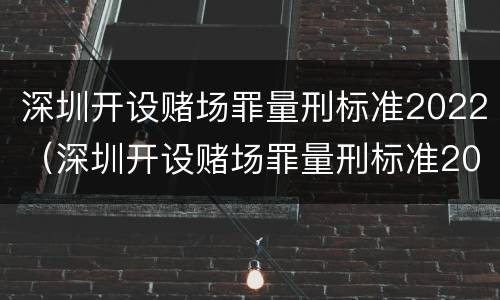 深圳开设赌场罪量刑标准2022（深圳开设赌场罪量刑标准2022最新）