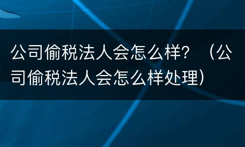 公司偷税法人会怎么样？（公司偷税法人会怎么样处理）