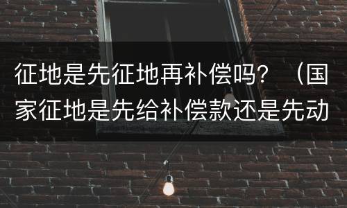 征地是先征地再补偿吗？（国家征地是先给补偿款还是先动地）