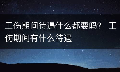 工伤期间待遇什么都要吗？ 工伤期间有什么待遇