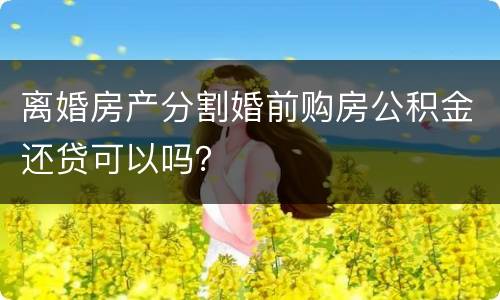 离婚房产分割婚前购房公积金还贷可以吗？