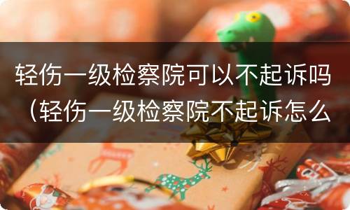 轻伤一级检察院可以不起诉吗（轻伤一级检察院不起诉怎么办）