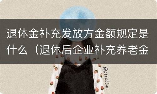 退休金补充发放方金额规定是什么（退休后企业补充养老金发放）