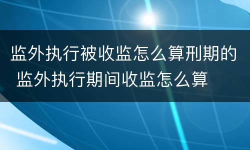 监外执行被收监怎么算刑期的 监外执行期间收监怎么算