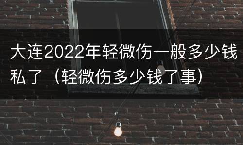 大连2022年轻微伤一般多少钱私了（轻微伤多少钱了事）