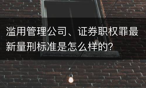 滥用管理公司、证券职权罪最新量刑标准是怎么样的？