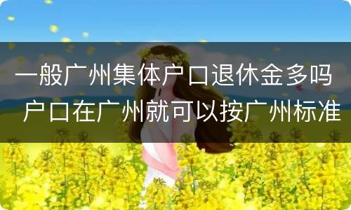 一般广州集体户口退休金多吗 户口在广州就可以按广州标准退休吗