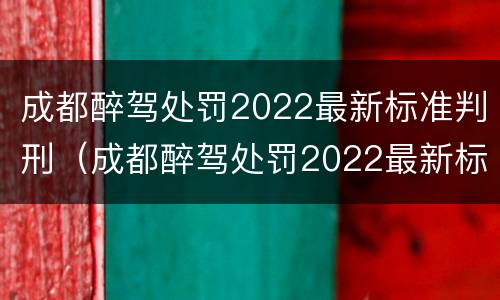 成都醉驾处罚2022最新标准判刑（成都醉驾处罚2022最新标准判刑多少年）