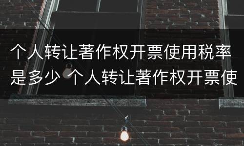 个人转让著作权开票使用税率是多少 个人转让著作权开票使用税率是多少啊