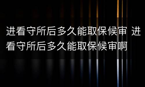 进看守所后多久能取保候审 进看守所后多久能取保候审啊