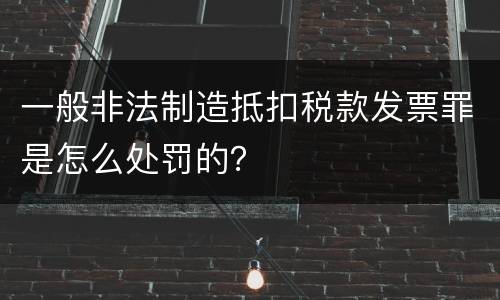 一般非法制造抵扣税款发票罪是怎么处罚的？