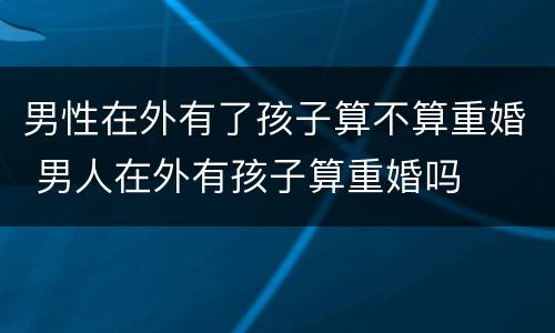 男性在外有了孩子算不算重婚 男人在外有孩子算重婚吗