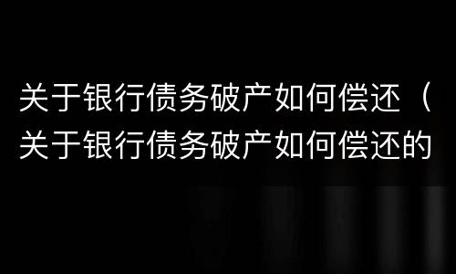 关于银行债务破产如何偿还（关于银行债务破产如何偿还的规定）
