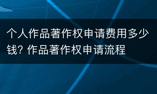 个人作品著作权申请费用多少钱? 作品著作权申请流程