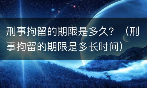 刑事拘留的期限是多久？（刑事拘留的期限是多长时间）