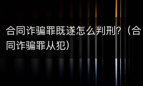 合同诈骗罪既遂怎么判刑?（合同诈骗罪从犯）