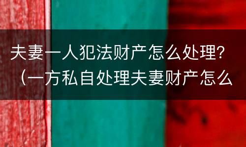 夫妻一人犯法财产怎么处理？（一方私自处理夫妻财产怎么办）